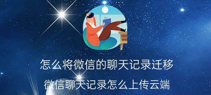 怎么将微信的聊天记录迁移 微信聊天记录怎么上传云端，怎么转移到其它手机？